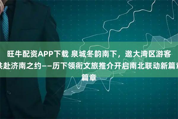旺牛配资APP下载 泉城冬韵南下，邀大湾区游客共赴济南之约——历下领衔文旅推介开启南北联动新篇章