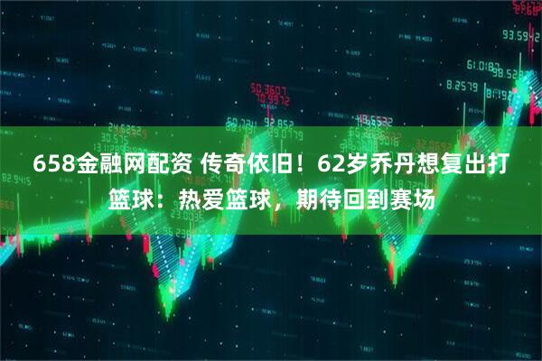 658金融网配资 传奇依旧！62岁乔丹想复出打篮球：热爱篮球，期待回到赛场