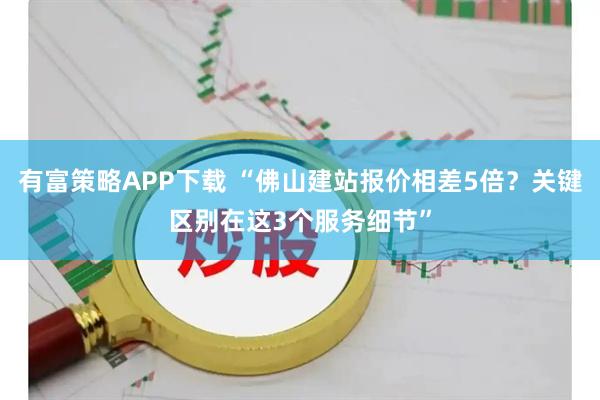 有富策略APP下载 “佛山建站报价相差5倍？关键区别在这3个服务细节”