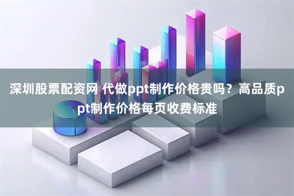深圳股票配资网 代做ppt制作价格贵吗？高品质ppt制作价格每页收费标准