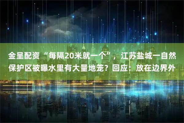金呈配资 “每隔20米就一个”，江苏盐城一自然保护区被曝水里有大量地笼？回应：放在边界外