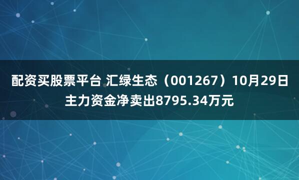 配资买股票平台 汇绿生态（001267）10月29日主力资金净卖出8795.34万元