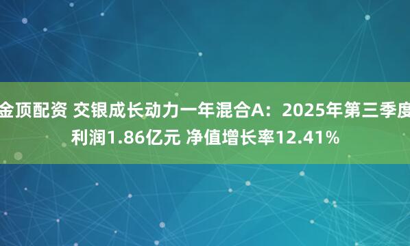金顶配资 交银成长动力一年混合A：2025年第三季度利润1.86亿元 净值增长率12.41%