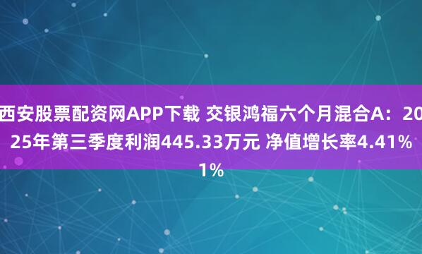 西安股票配资网APP下载 交银鸿福六个月混合A：2025年第三季度利润445.33万元 净值增长率4.41%