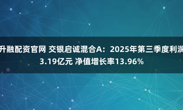 升融配资官网 交银启诚混合A：2025年第三季度利润3.19亿元 净值增长率13.96%