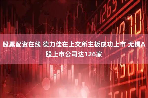 股票配资在线 德力佳在上交所主板成功上市 无锡A股上市公司达126家