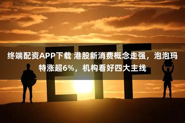 终端配资APP下载 港股新消费概念走强，泡泡玛特涨超6%，机构看好四大主线