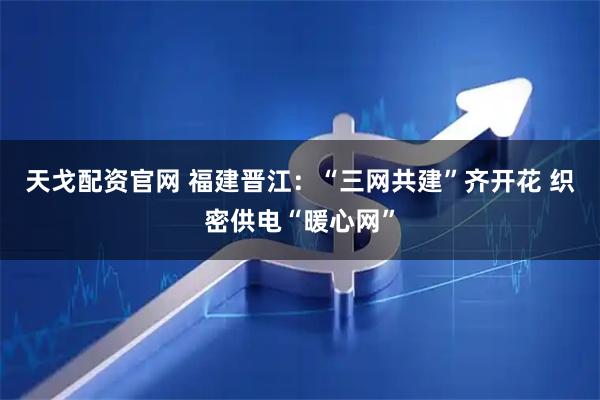 天戈配资官网 福建晋江：“三网共建”齐开花 织密供电“暖心网”