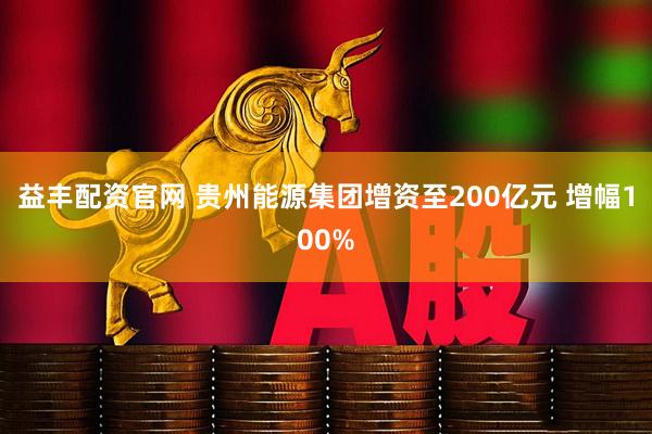 益丰配资官网 贵州能源集团增资至200亿元 增幅100%