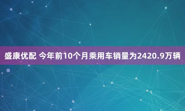 盛康优配 今年前10个月乘用车销量为2420.9万辆