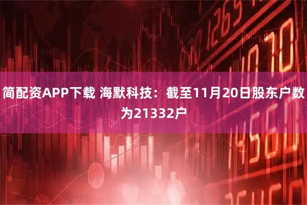 简配资APP下载 海默科技：截至11月20日股东户数为21332户