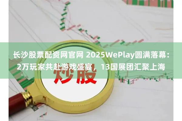 长沙股票配资网官网 2025WePlay圆满落幕：2万玩家共赴游戏盛宴，13国展团汇聚上海