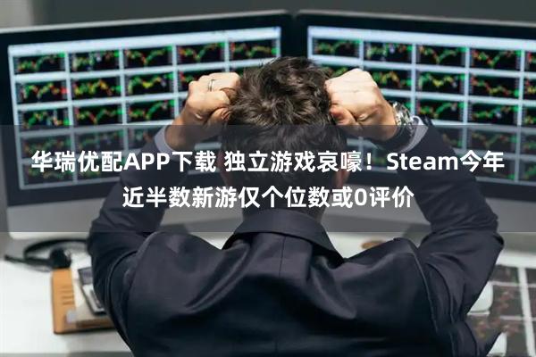 华瑞优配APP下载 独立游戏哀嚎！Steam今年近半数新游仅个位数或0评价