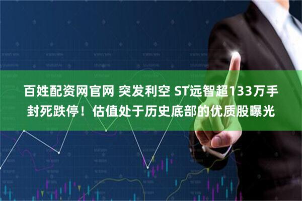百姓配资网官网 突发利空 ST远智超133万手封死跌停！估值处于历史底部的优质股曝光