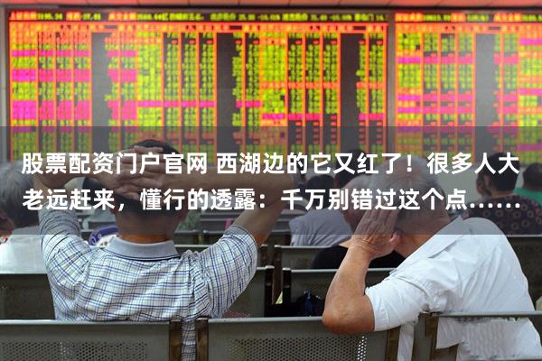股票配资门户官网 西湖边的它又红了！很多人大老远赶来，懂行的透露：千万别错过这个点……