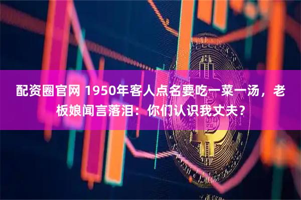 配资圈官网 1950年客人点名要吃一菜一汤，老板娘闻言落泪：你们认识我丈夫？