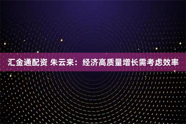汇金通配资 朱云来：经济高质量增长需考虑效率