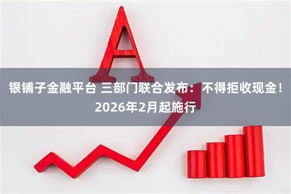 银铺子金融平台 三部门联合发布：不得拒收现金！2026年2月起施行