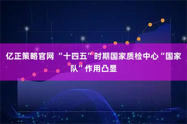 亿正策略官网 “十四五”时期国家质检中心“国家队”作用凸显