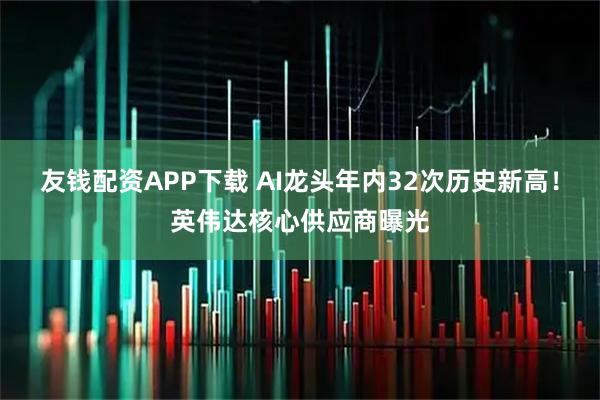 友钱配资APP下载 AI龙头年内32次历史新高！英伟达核心供应商曝光