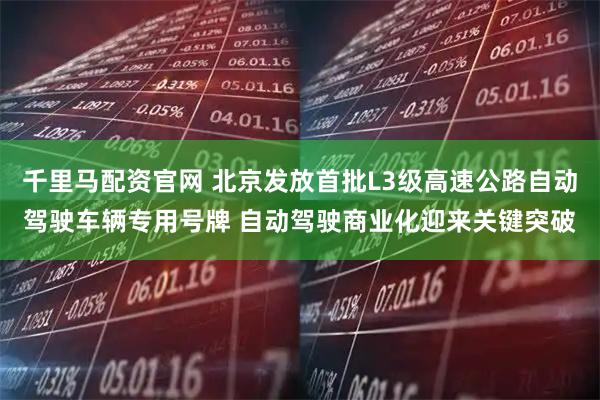千里马配资官网 北京发放首批L3级高速公路自动驾驶车辆专用号牌 自动驾驶商业化迎来关键突破