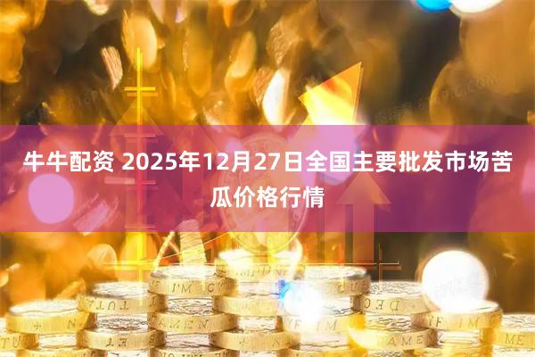 牛牛配资 2025年12月27日全国主要批发市场苦瓜价格行情