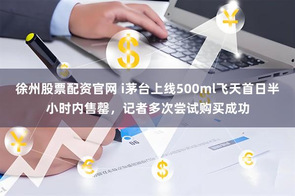 徐州股票配资官网 i茅台上线500ml飞天首日半小时内售罄，记者多次尝试购买成功
