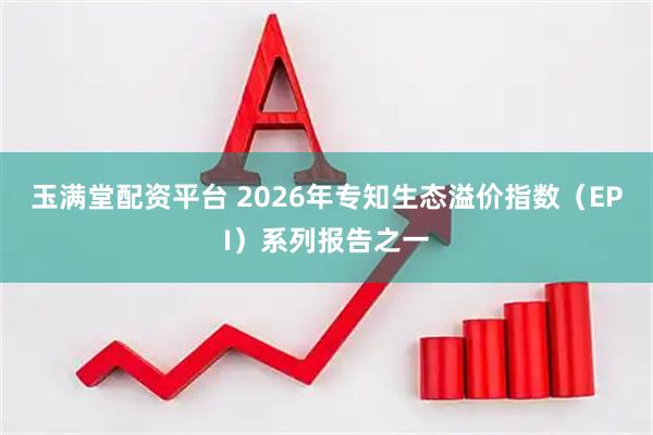 玉满堂配资平台 2026年专知生态溢价指数（EPI）系列报告之一