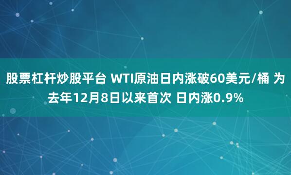 股票杠杆炒股平台 WTI原油日内涨破60美元/桶 为去年12月8日以来首次 日内涨0.9%
