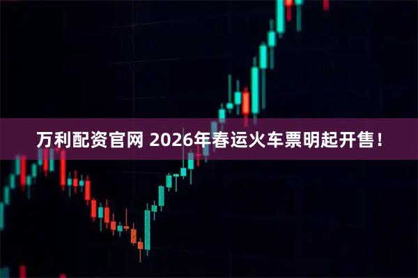 万利配资官网 2026年春运火车票明起开售！