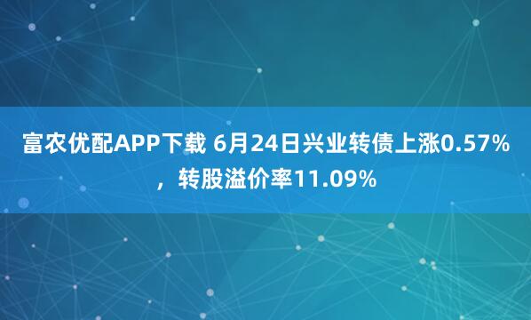 富农优配APP下载 6月24日兴业转债上涨0.57%，转股溢价率11.09%