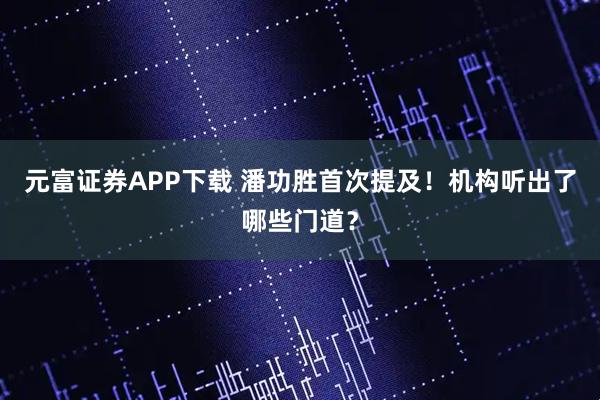 元富证券APP下载 潘功胜首次提及！机构听出了哪些门道？