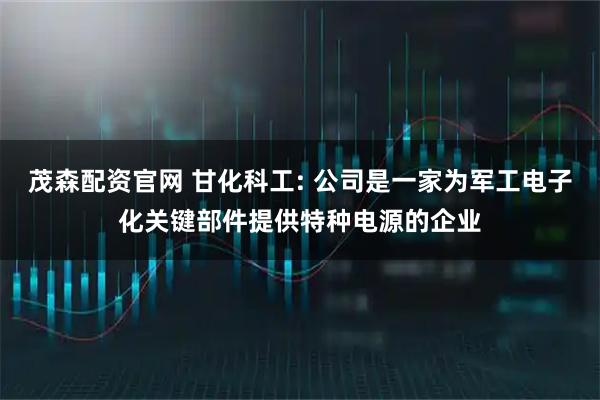 茂森配资官网 甘化科工: 公司是一家为军工电子化关键部件提供特种电源的企业