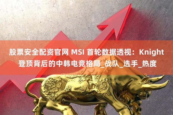 股票安全配资官网 MSI 首轮数据透视：Knight 登顶背后的中韩电竞格局_战队_选手_热度