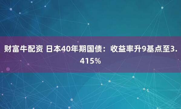 财富牛配资 日本40年期国债：收益率升9基点至3.415%