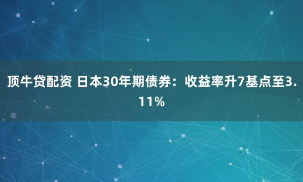 顶牛贷配资 日本30年期债券：收益率升7基点至3.11%