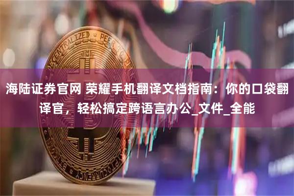 海陆证券官网 荣耀手机翻译文档指南：你的口袋翻译官，轻松搞定跨语言办公_文件_全能