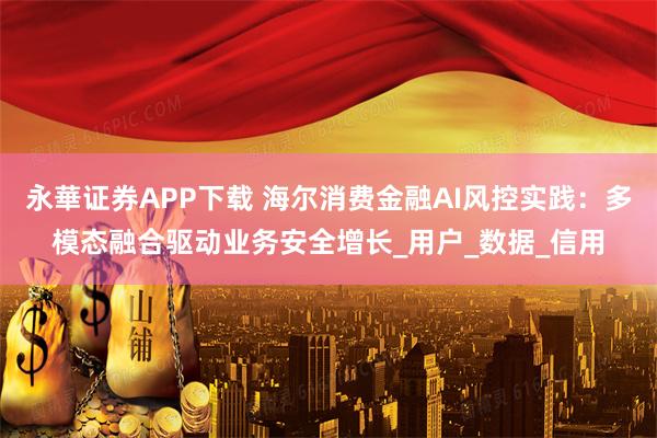 永華证券APP下载 海尔消费金融AI风控实践：多模态融合驱动业务安全增长_用户_数据_信用