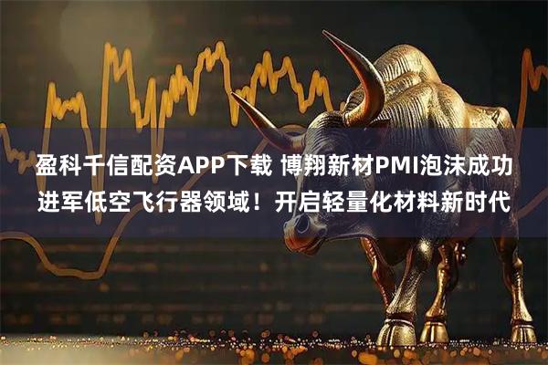 盈科千信配资APP下载 博翔新材PMI泡沫成功进军低空飞行器领域！开启轻量化材料新时代