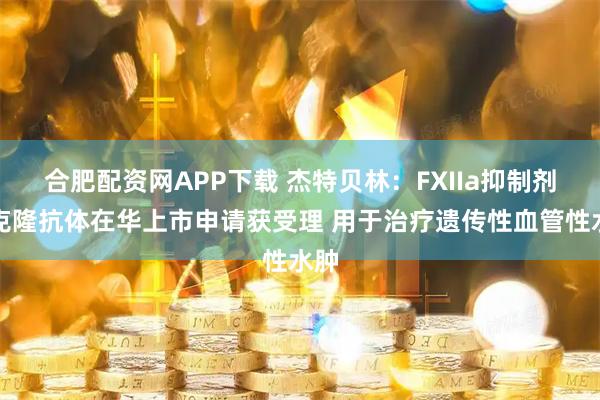 合肥配资网APP下载 杰特贝林：FXIIa抑制剂单克隆抗体在华上市申请获受理 用于治疗遗传性血管性水肿