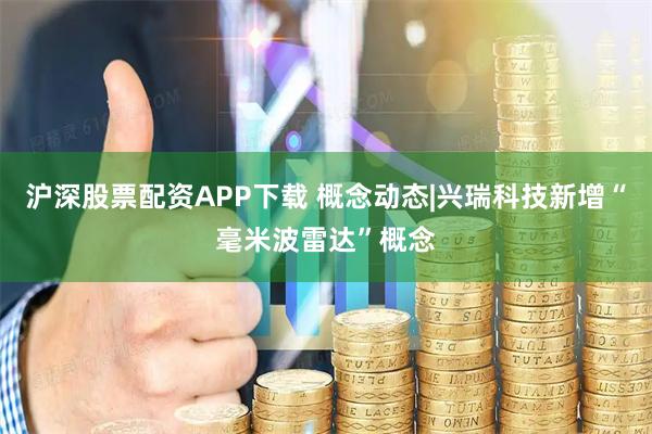 沪深股票配资APP下载 概念动态|兴瑞科技新增“毫米波雷达”概念