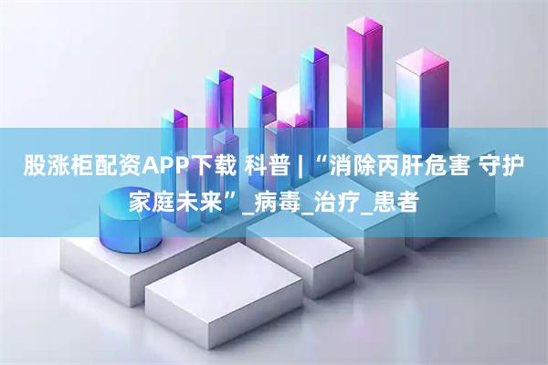 股涨柜配资APP下载 科普 | “消除丙肝危害 守护家庭未来”_病毒_治疗_患者