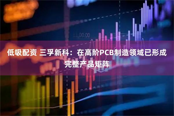 低吸配资 三孚新科：在高阶PCB制造领域已形成完整产品矩阵