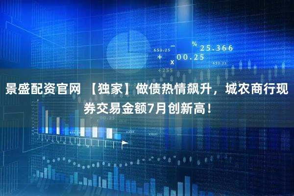 景盛配资官网 【独家】做债热情飙升，城农商行现券交易金额7月创新高！
