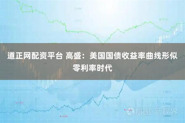 道正网配资平台 高盛：美国国债收益率曲线形似零利率时代