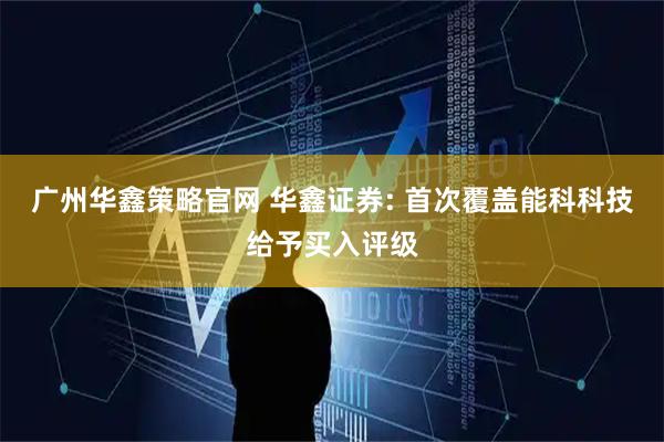 广州华鑫策略官网 华鑫证券: 首次覆盖能科科技给予买入评级