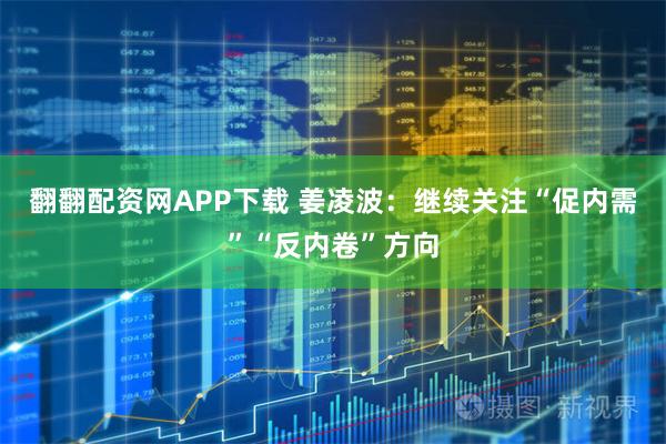 翻翻配资网APP下载 姜凌波：继续关注“促内需”“反内卷”方向