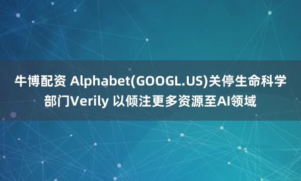 牛博配资 Alphabet(GOOGL.US)关停生命科学部门Verily 以倾注更多资源至AI领域