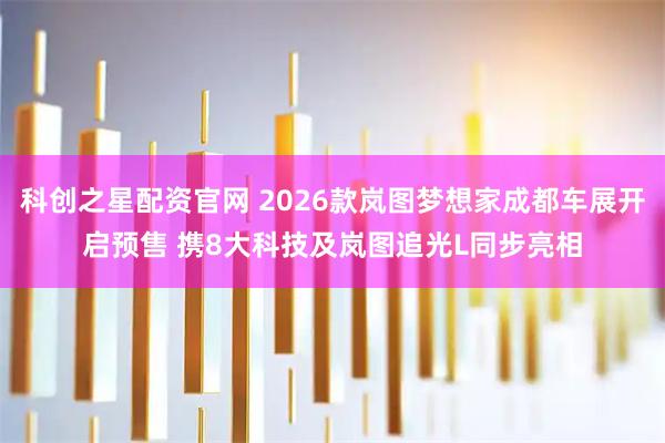 科创之星配资官网 2026款岚图梦想家成都车展开启预售 携8大科技及岚图追光L同步亮相