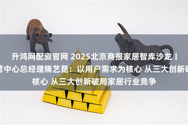 升鸿网配资官网 2025北京商报家居智库沙龙丨爱依瑞斯品牌运营中心总经理隋艺昆：以用户需求为核心 从三大创新破局家居行业竞争